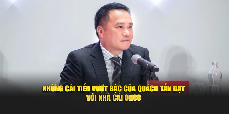 Những cải tiến vượt bậc của Quách Tấn Đạt với nhà cái QH88